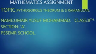 MATHEMATICS ASSIGNMENT
TOPIC:PYTHOGOROUS THEORUM & S RAMANUJAN.
NAME:UMAIR YUSUF MOHAMMAD. CLASS:8TH.
SECTION: ‘A’.
PSSEMR SCHOOL.
 