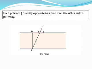 Fix a pole at Q directly opposite to a tree P on the other side of
pathway.
 
