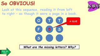 O T T
F 5 S
S
A CLUE
Click for
clues
Look at this sequence, reading it from left
to right – as though it were a page in a book.
So OBVIOUS!
What are the missing letters? Why?
 