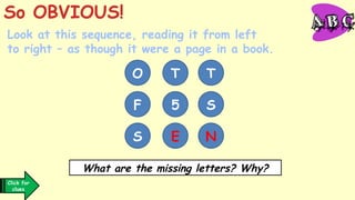 O T T
F 5 S
S E N
Click for
clues
Look at this sequence, reading it from left
to right – as though it were a page in a book.
So OBVIOUS!
What are the missing letters? Why?
 