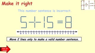 Click for
answer
This number sentence is incorrect.
Make it right
Move 2 lines only to make a valid number sentence.
 