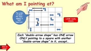 Each “double-arrow shape” has ONE arrow
ONLY pointing to a square with another
“double-arrow shape” in it, except…
The order
in which
the clues
appear is
NOT
important.
Click for
answer
LOOK really
closely
What am I pointing at?
 