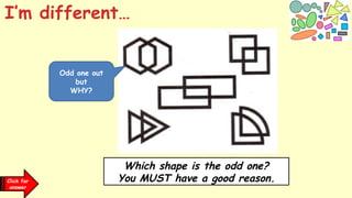 I’m different…
Which shape is the odd one?
You MUST have a good reason.
Odd one out
but
WHY?
Click for
clues
Click for
answer
 