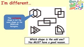 The overlapping
shape is not the
same shape as the
REGULAR
hexagons.
I’m different…
Which shape is the odd one?
You MUST have a good reason.
 