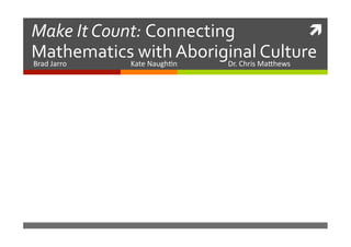 	
  
Make	
  It	
  Count:	
  Connecting	
  
Mathematics	
  ate	
  Nith	
  Aboriginal	
  Ma7hews	
  
w augh/n 	
  
Culture	
  
Brad	
  Jarro
	
  
	
  K
	
  Dr.	
  Chris	
  

 