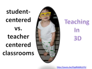 student-centered vs. teacher centered classroomsTeaching In 3Dhttp://youtu.be/OqdRddKzUYU