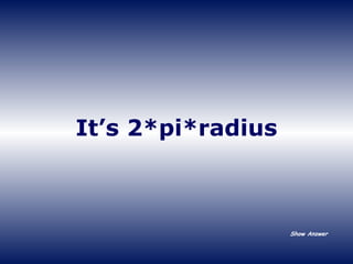 It’s 2*pi*radius Show Answer 