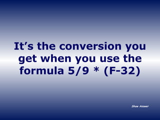 It’s the conversion you get when you use the formula 5/9 * (F-32) Show Answer 