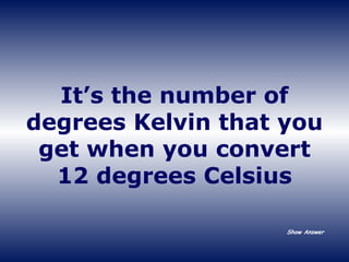 It’s the number of degrees Kelvin that you get when you convert 12 degrees Celsius Show Answer 