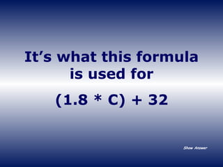 It’s what this formula is used for (1.8 * C) + 32 Show Answer 