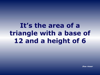 It’s the area of a triangle with a base of 12 and a height of 6 Show Answer 