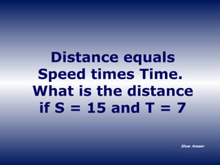 Distance equals Speed times Time.  What is the distance if S = 15 and T = 7 Show Answer 