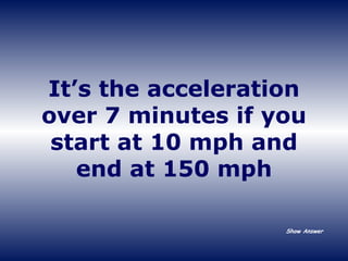 It’s the acceleration over 7 minutes if you start at 10 mph and end at 150 mph Show Answer 
