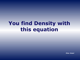 You find Density with this equation Show Answer 