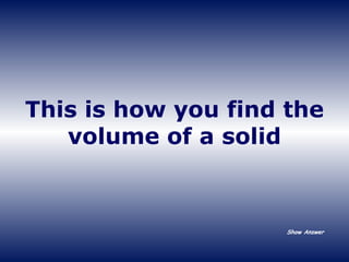 This is how you find the volume of a solid Show Answer 