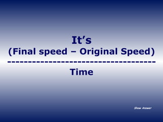 Show Answer It’s (Final speed – Original Speed) ------------------------------------ Time 
