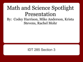 Math and Science Spotlight
      Presentation
By: Codey Harrison, Mike Anderson, Krista
          Stevens, Rachel Mohr




            IDT 285 Section 3
 