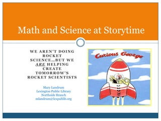 We aren’t doing rocket science…but we are helping create tomorrow’s rocket scientists Math and Science at Storytime Mary Landrum Lexington Public Library Northside Branch mlandrum@lexpublib.org 