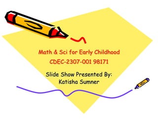 Math & Sci for Early Childhood
CDEC-2307-001 98171
Math & Sci for Early ChildhoodMath & Sci for Early Childhood
CDECCDEC--23072307--001 98171001 98171
Slide Show Presented By:Slide Show Presented By:
Katisha SumnerKatisha Sumner
 