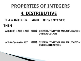 PROPERTIES OF INTEGERS
4. DISTRIBUTIVE
IF A = INTEGER IF B= INTEGER
AND
THEN
A X (B+C) = AXB + AXC DISTRIBUTIVITY OF MULTIPLICATION
OVER ADDITION
A X (B-C) = AXB - AXC DISTRIBUTIVITY OF MULTIPLICATION
OVER SUBTRACTION
 