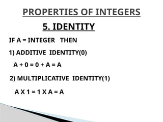 PROPERTIES OF INTEGERS
5. IDENTITY
IF A = INTEGER THEN
1) ADDITIVE IDENTITY(0)
A + 0 = 0 + A = A
2) MULTIPLICATIVE IDENTITY(1)
A X 1 = 1 X A = A
 