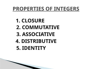 PROPERTIES OF INTEGERS
1. CLOSURE
2. COMMUTATIVE
3. ASSOCIATIVE
4. DISTRIBUTIVE
5. IDENTITY
 