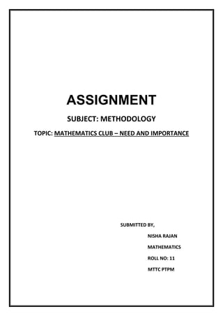 ASSIGNMENT
SUBJECT: METHODOLOGY
TOPIC: MATHEMATICS CLUB – NEED AND IMPORTANCE
SUBMITTED BY,
NISHA RAJAN
MATHEMATICS
ROLL NO: 11
MTTC PTPM
 
