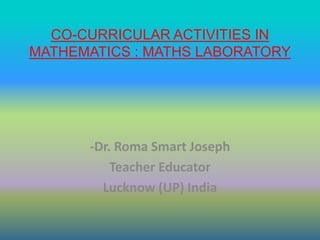 CO-CURRICULAR ACTIVITIES IN
MATHEMATICS : MATHS LABORATORY
-Dr. Roma Smart Joseph
Teacher Educator
Lucknow (UP) India
 