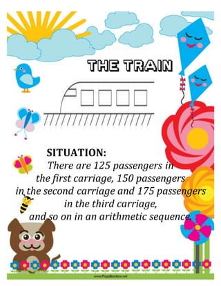 SITUATION:
SITUATION:
There are 125 passengers in
the first carriage, 150 passengers
in the second carriage and 175 passengers
in the third carriage,
and so on in an arithmetic sequence.
 