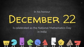 December 22
Is celebrated as the National Mathematics Day
in India
12
In his honour
 