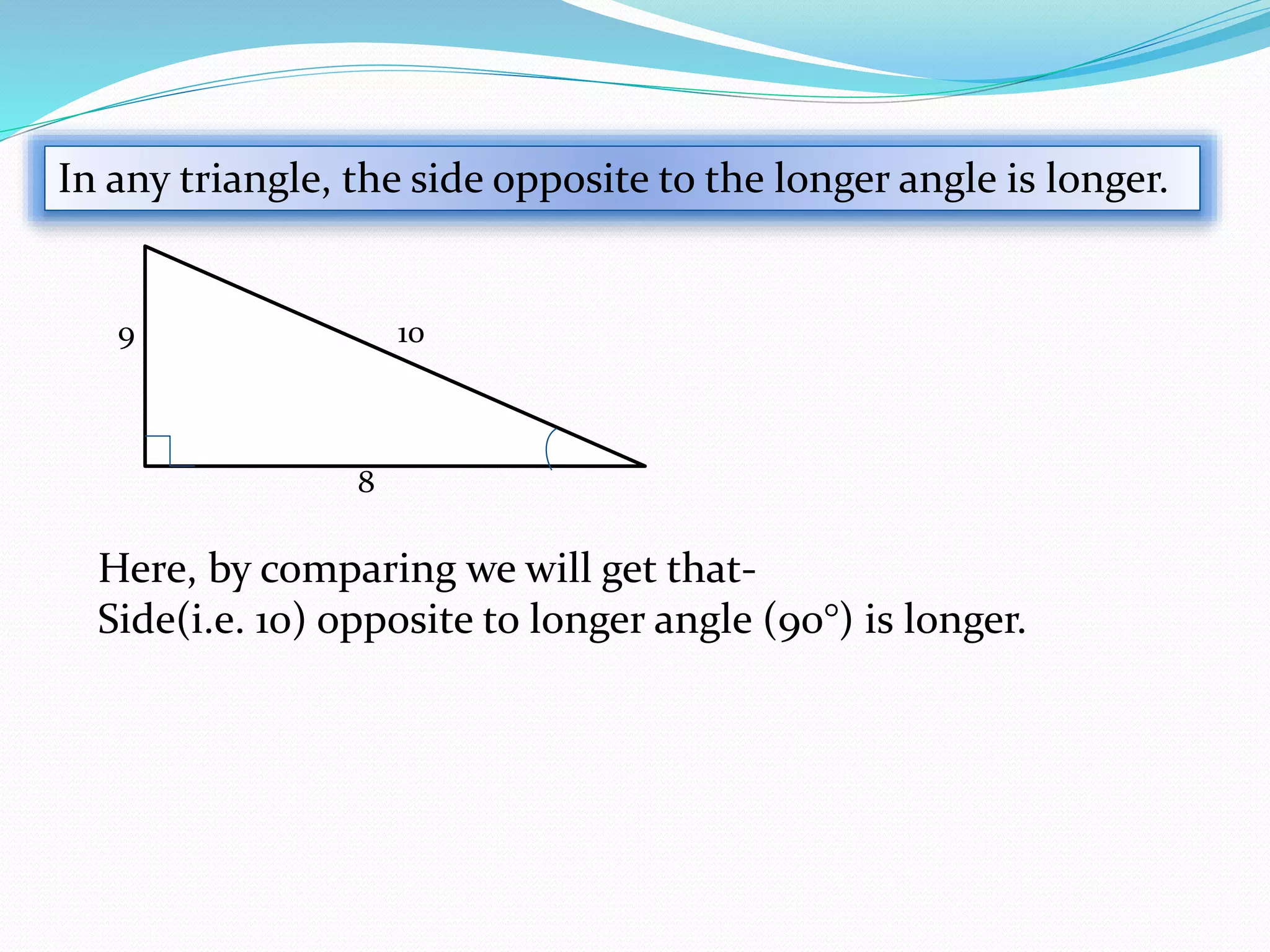 In any triangle, the side opposite to the longer angle is longer.
10
8
9
Here, by comparing we will get that-
Side(i.e. 10) opposite to longer angle (90°) is longer.
 