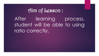 Aim of Lesson :
After learning process,
student will be able to using
ratio correctly.
 