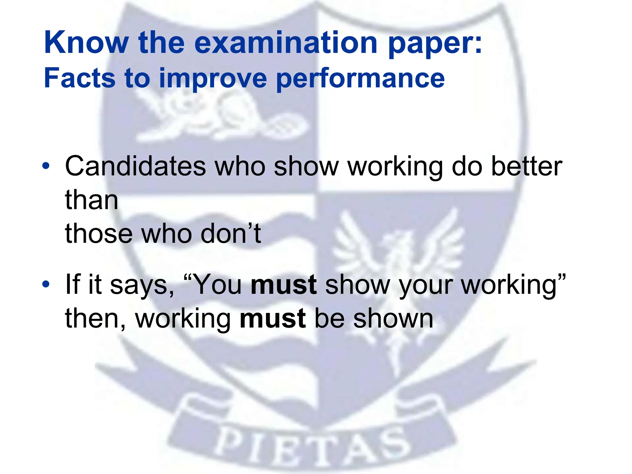 Know the examination paper:
Facts to improve performance
• Candidates who show working do better
than
those who don’t
• If it says, “You must show your working”
then, working must be shown
 