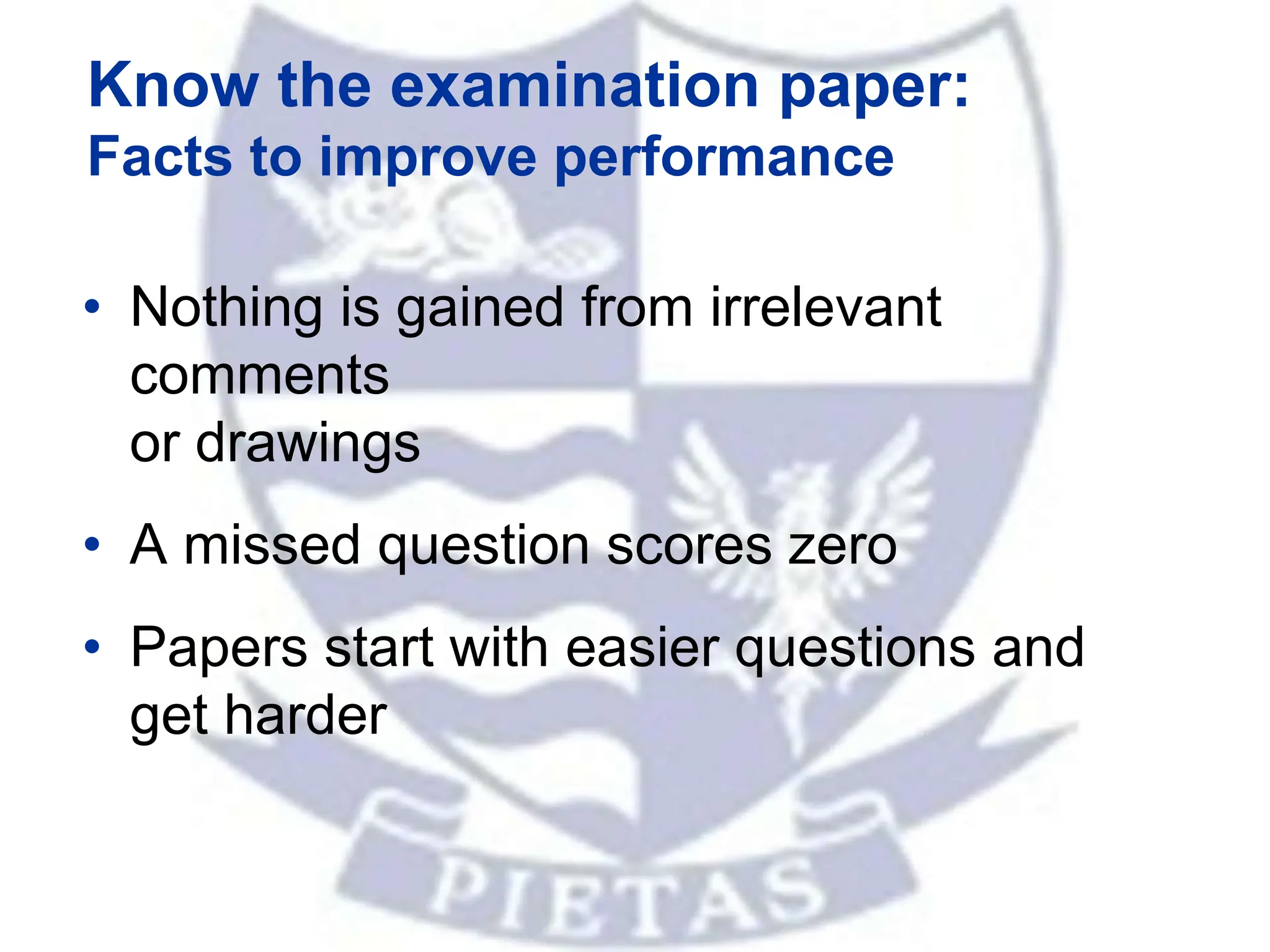 Know the examination paper:
Facts to improve performance
• Nothing is gained from irrelevant
comments
or drawings
• A missed question scores zero
• Papers start with easier questions and
get harder
 