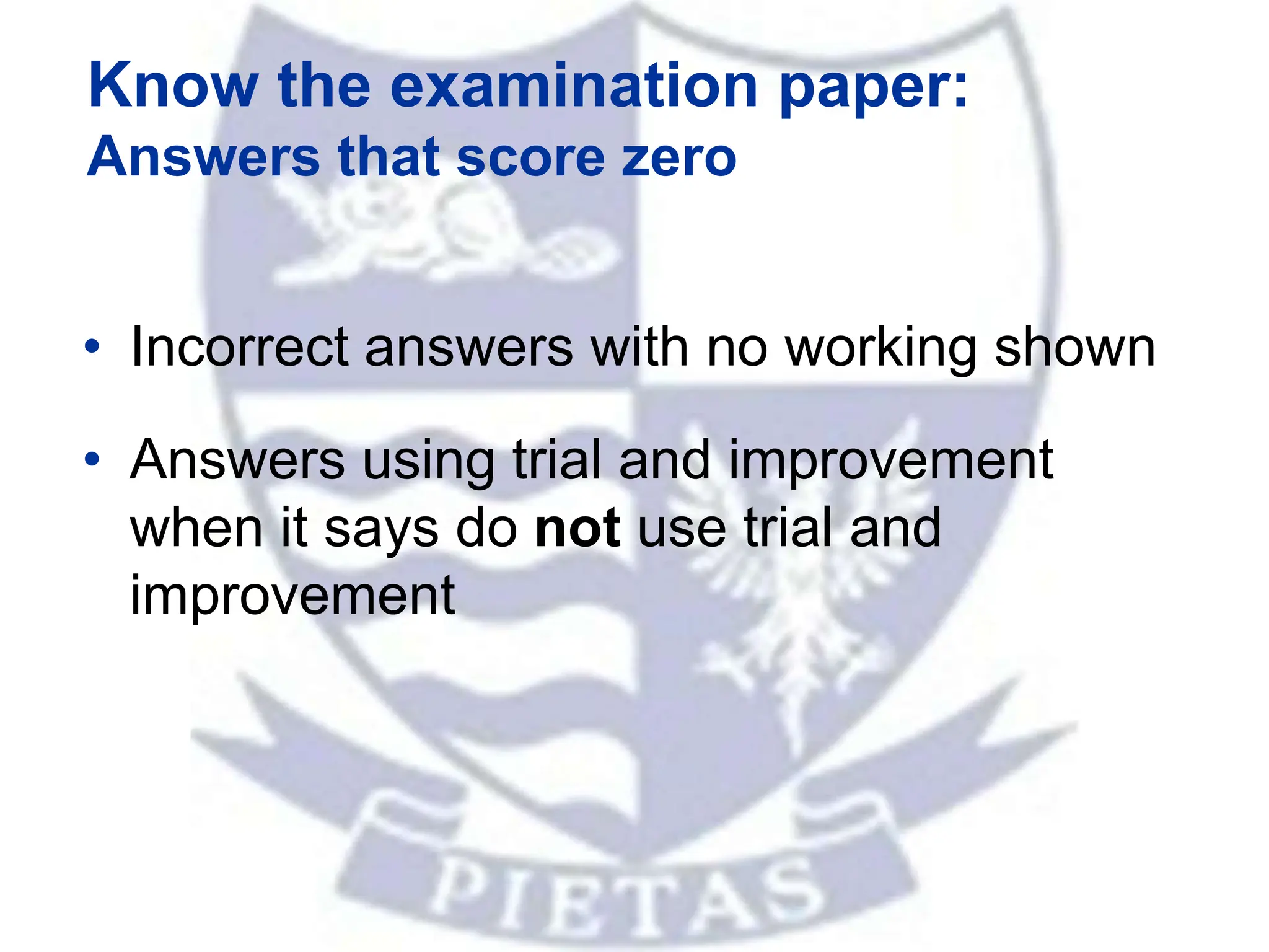 Know the examination paper:
Answers that score zero
• Incorrect answers with no working shown
• Answers using trial and improvement
when it says do not use trial and
improvement
 