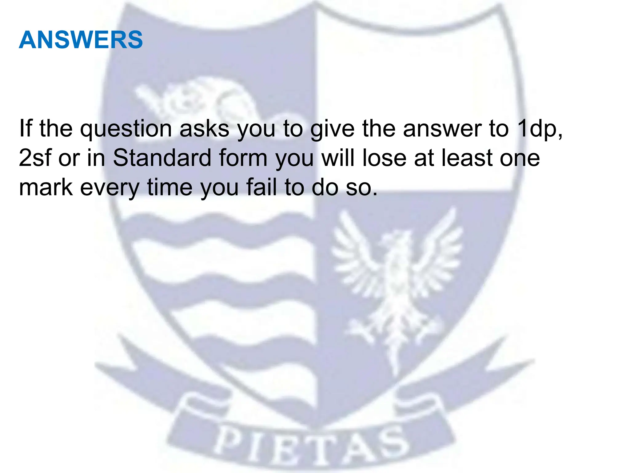 ANSWERS
If the question asks you to give the answer to 1dp,
2sf or in Standard form you will lose at least one
mark every time you fail to do so.
 