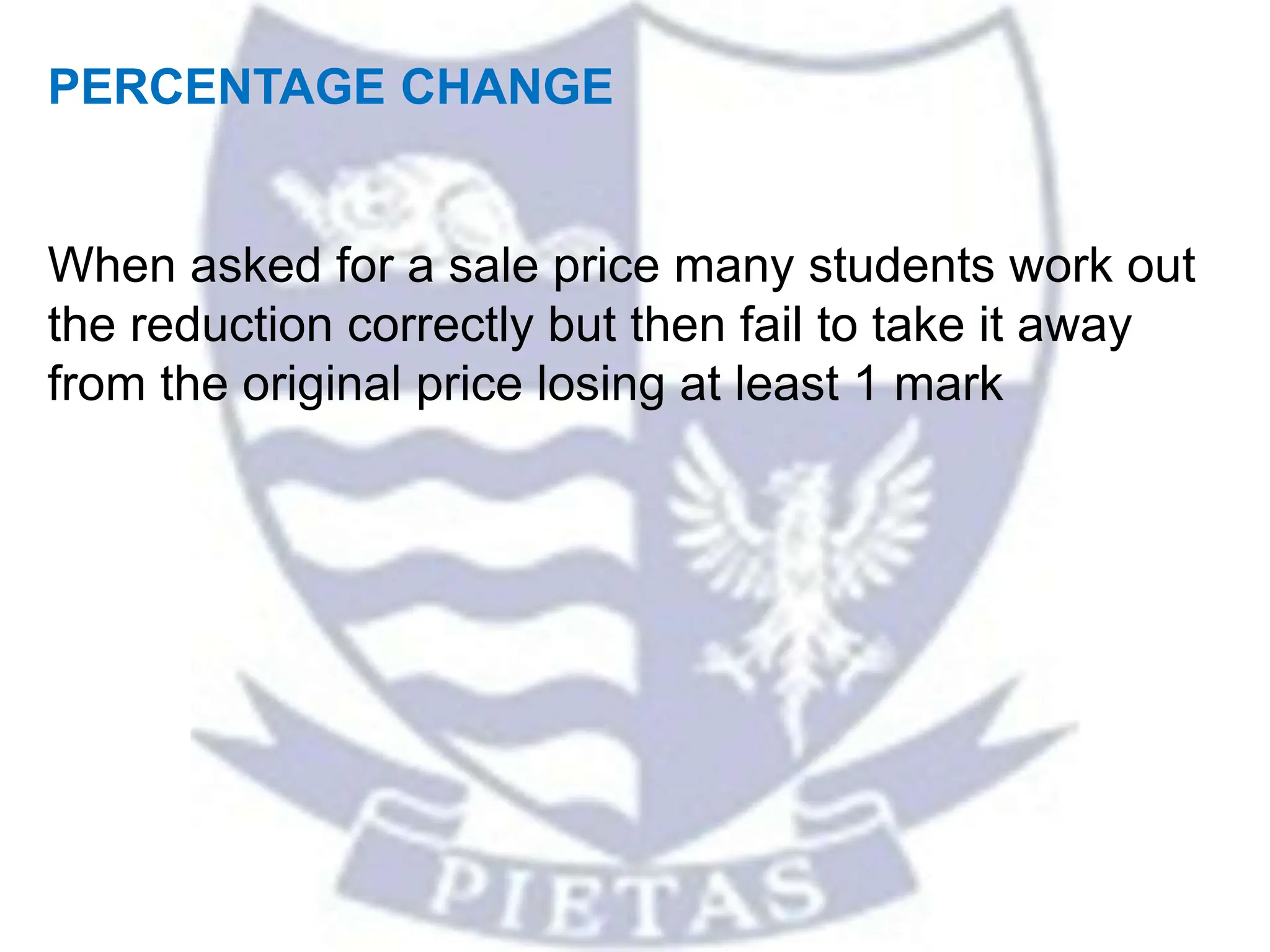 PERCENTAGE CHANGE
When asked for a sale price many students work out
the reduction correctly but then fail to take it away
from the original price losing at least 1 mark
 