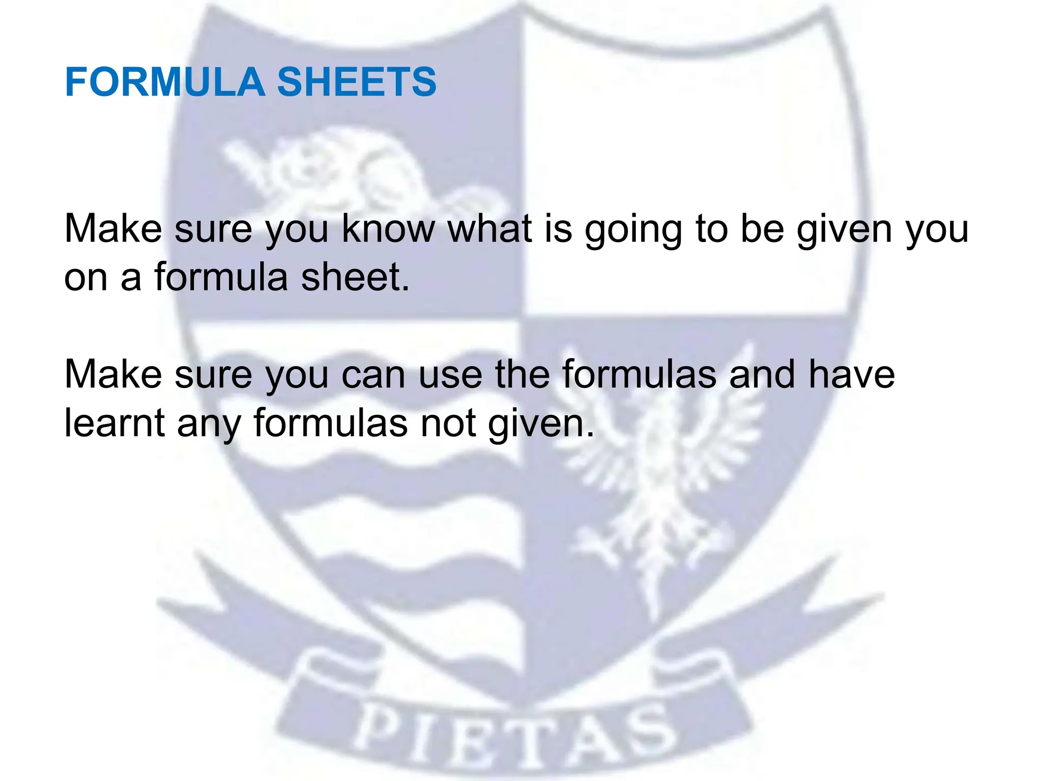 FORMULA SHEETS
Make sure you know what is going to be given you
on a formula sheet.
Make sure you can use the formulas and have
learnt any formulas not given.
 