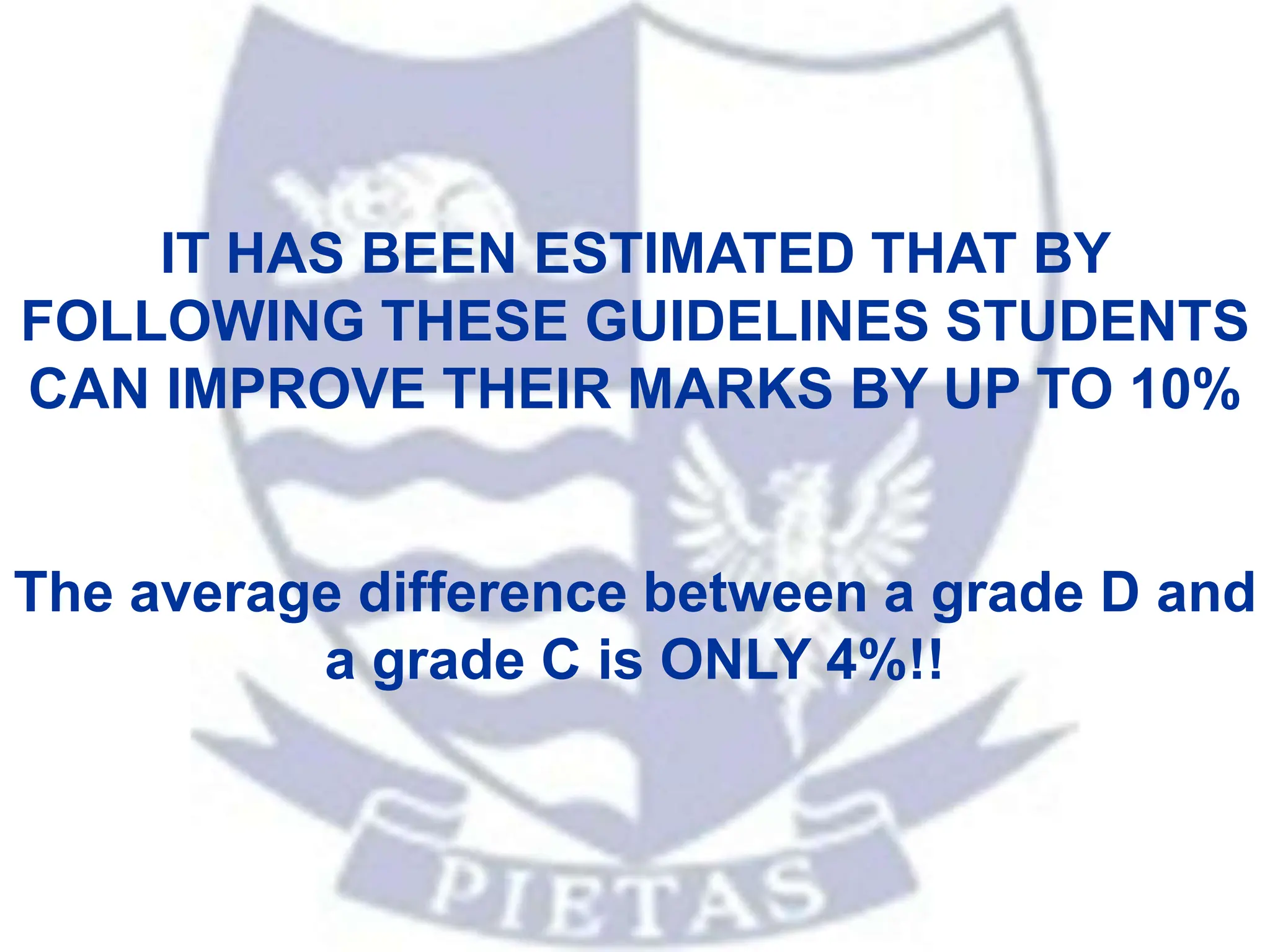 IT HAS BEEN ESTIMATED THAT BY
FOLLOWING THESE GUIDELINES STUDENTS
CAN IMPROVE THEIR MARKS BY UP TO 10%
The average difference between a grade D and
a grade C is ONLY 4%!!
 