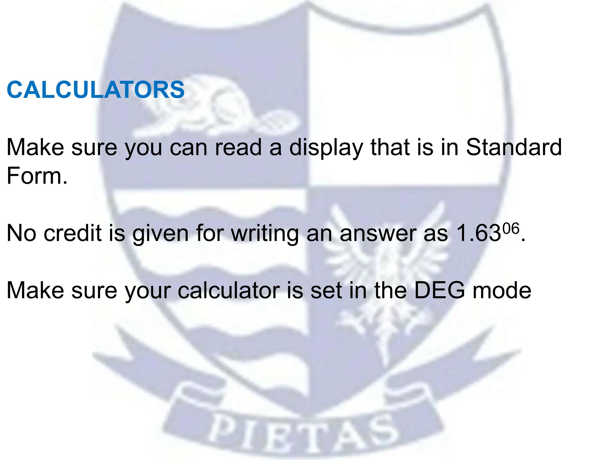 CALCULATORS
Make sure you can read a display that is in Standard
Form.
No credit is given for writing an answer as 1.6306.
Make sure your calculator is set in the DEG mode
 