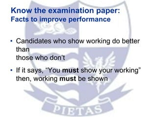 Know the examination paper:
Facts to improve performance
• Candidates who show working do better
than
those who don’t
• If it says, “You must show your working”
then, working must be shown
 