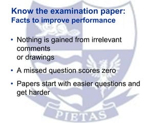 Know the examination paper:
Facts to improve performance
• Nothing is gained from irrelevant
comments
or drawings
• A missed question scores zero
• Papers start with easier questions and
get harder
 