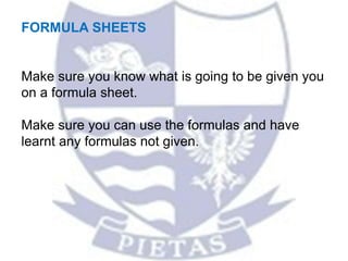 FORMULA SHEETS
Make sure you know what is going to be given you
on a formula sheet.
Make sure you can use the formulas and have
learnt any formulas not given.
 
