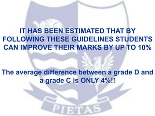 IT HAS BEEN ESTIMATED THAT BY
FOLLOWING THESE GUIDELINES STUDENTS
CAN IMPROVE THEIR MARKS BY UP TO 10%
The average difference between a grade D and
a grade C is ONLY 4%!!
 
