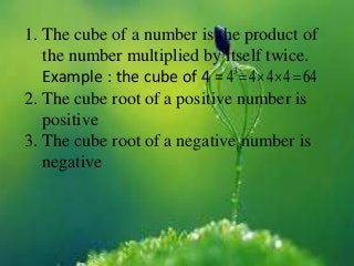 1. The cube of a number is the product of
the number multiplied by itself twice.
Example : the cube of 4 =
2. The cube root of a positive number is
positive
3. The cube root of a negative number is
negative
6444443

 