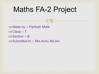 
 Made by :- Paritosh Malik
 Class :- 7
 Section :- B
 Submitted to :- Mrs Annu Ma’am
Maths FA-2 Project
 