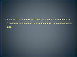 • 1/89 = 0.01 + 0.001 + 0.0002 + 0.00003 + 0.000005 +
0.0000008 + 0.00000013 + 0.000000021 + 0.0000000034
etc.
 