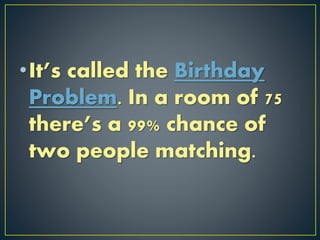•It’s called the Birthday
Problem. In a room of 75
there’s a 99% chance of
two people matching.
 