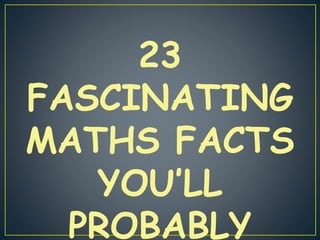 23
FASCINATING
MATHS FACTS
YOU’LL
PROBABLY
 