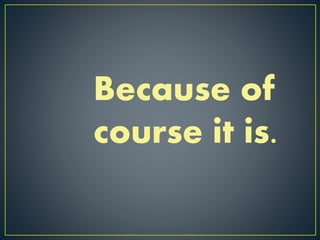 Because of
course it is.
 